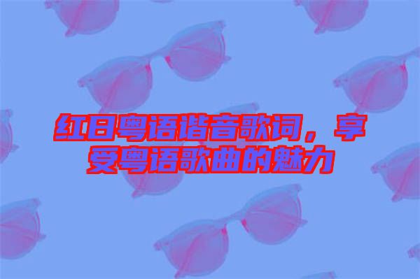 紅日粵語諧音歌詞，享受粵語歌曲的魅力