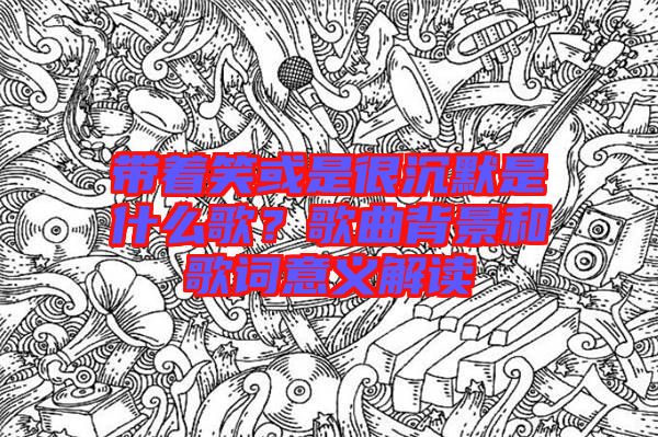 帶著笑或是很沉默是什么歌？歌曲背景和歌詞意義解讀