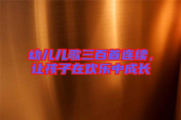 幼兒兒歌三百首連續(xù)，讓孩子在歡樂中成長