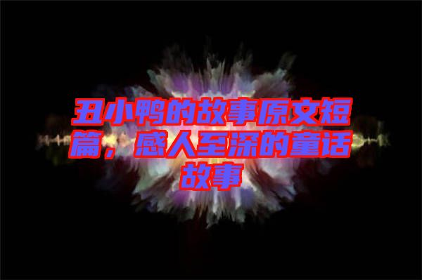 丑小鴨的故事原文短篇，感人至深的童話故事