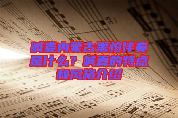 喊麥內(nèi)蒙古黑怕伴奏是什么？喊麥的特點(diǎn)和風(fēng)格介紹