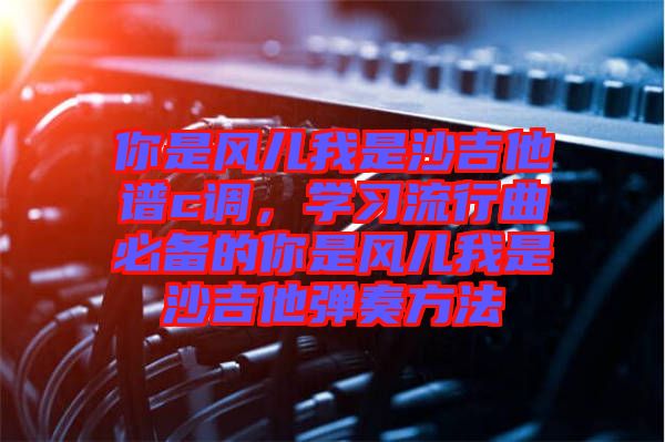 你是風(fēng)兒我是沙吉他譜c調(diào)，學(xué)習(xí)流行曲必備的你是風(fēng)兒我是沙吉他彈奏方法