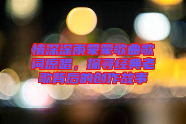 情深深雨蒙蒙歌曲歌詞原唱，探尋經(jīng)典老歌背后的創(chuàng)作故事