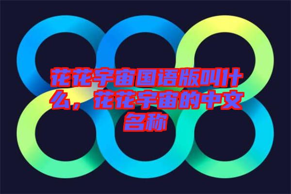 花花宇宙國(guó)語(yǔ)版叫什么，花花宇宙的中文名稱