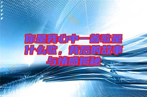 你是我心中一首歌是什么歌，背后的故事與情感揭秘