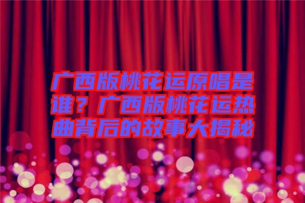 廣西版桃花運(yùn)原唱是誰？廣西版桃花運(yùn)熱曲背后的故事大揭秘