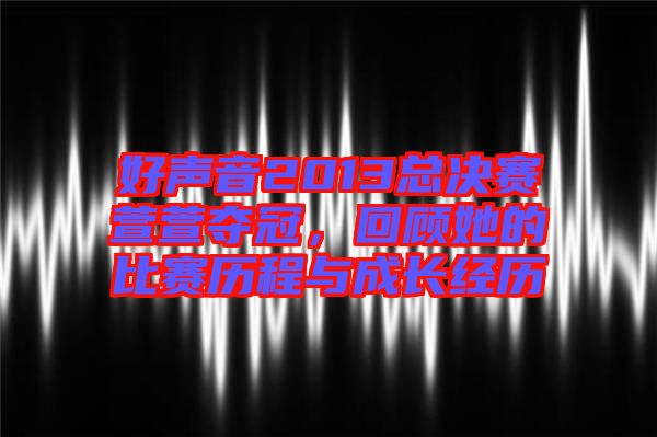 好聲音2013總決賽萱萱奪冠，回顧她的比賽歷程與成長經(jīng)歷