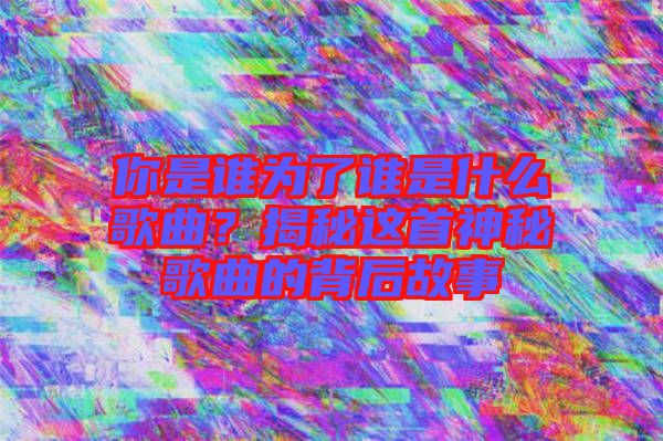 你是誰為了誰是什么歌曲？揭秘這首神秘歌曲的背后故事