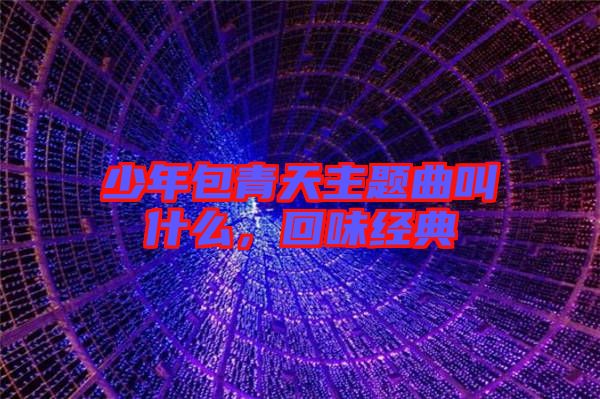 少年包青天主題曲叫什么，回味經(jīng)典