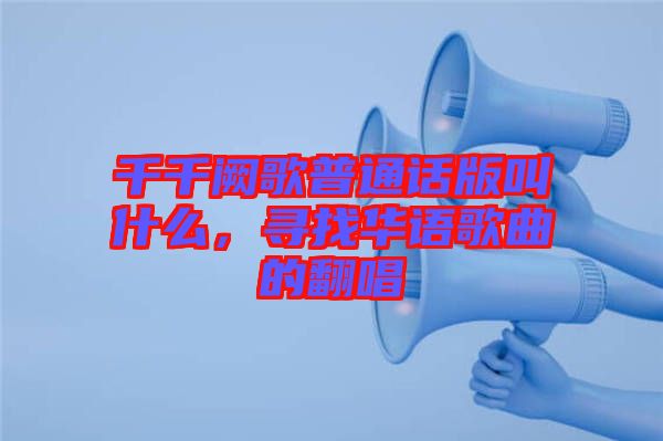 千千闕歌普通話版叫什么，尋找華語歌曲的翻唱