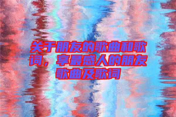 關(guān)于朋友的歌曲和歌詞，享最感人的朋友歌曲及歌詞