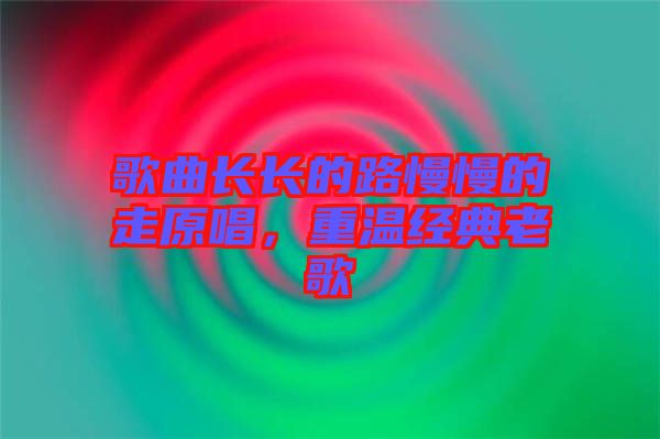 歌曲長長的路慢慢的走原唱，重溫經(jīng)典老歌