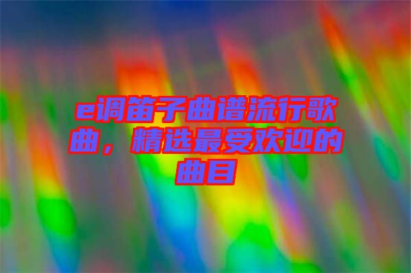 e調(diào)笛子曲譜流行歌曲，精選最受歡迎的曲目