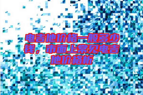 電吉他價格一般多少錢，市面上常見電吉他價格析
