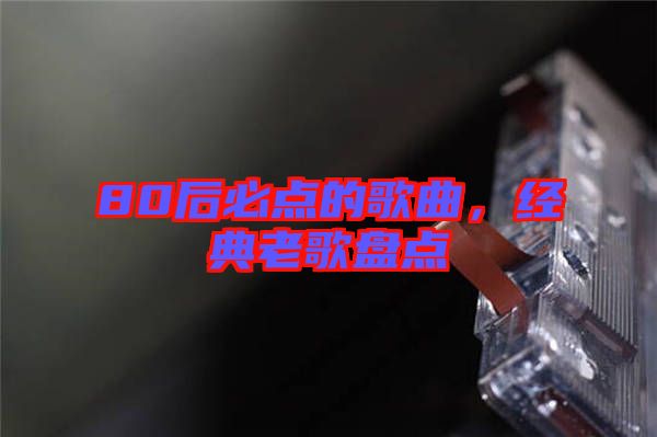 80后必點(diǎn)的歌曲，經(jīng)典老歌盤點(diǎn)