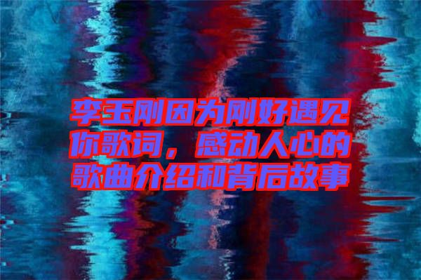李玉剛因為剛好遇見你歌詞，感動人心的歌曲介紹和背后故事