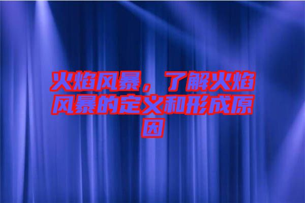 火焰風暴，了解火焰風暴的定義和形成原因