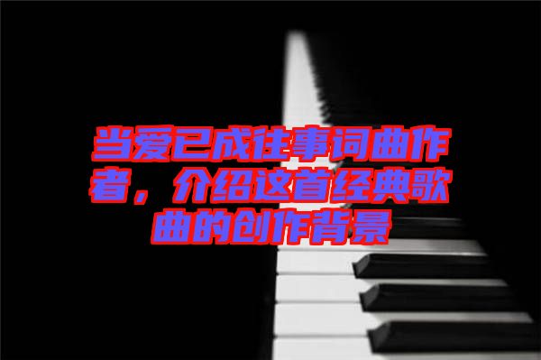 當愛已成往事詞曲作者，介紹這首經(jīng)典歌曲的創(chuàng)作背景