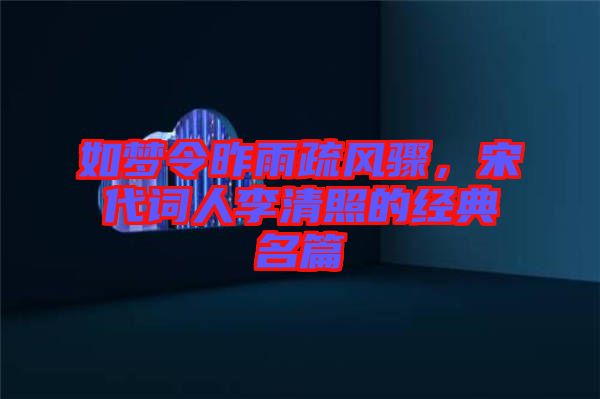 如夢令昨雨疏風驟，宋代詞人李清照的經典名篇