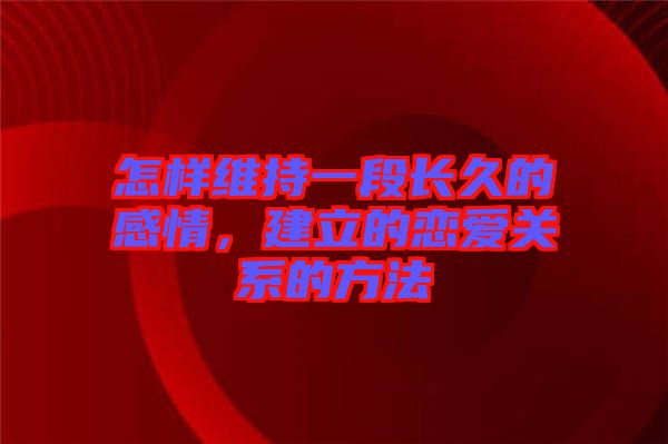 怎樣維持一段長久的感情，建立的戀愛關(guān)系的方法