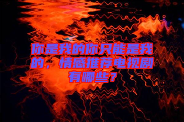 你是我的你只能是我的，情感推薦電視劇有哪些？