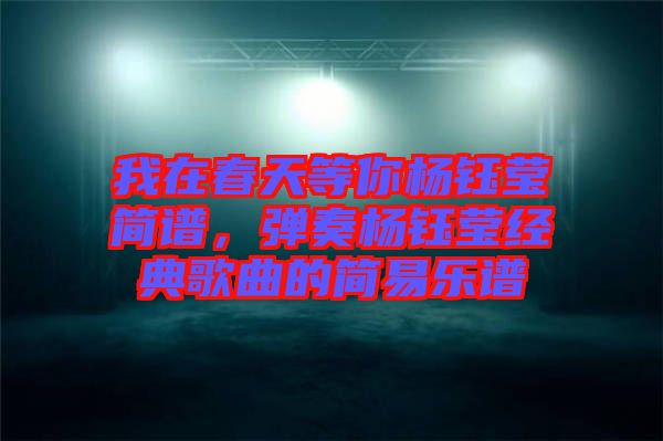 我在春天等你楊鈺瑩簡(jiǎn)譜，彈奏楊鈺瑩經(jīng)典歌曲的簡(jiǎn)易樂譜