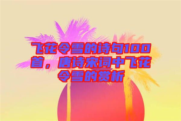 飛花令雪的詩(shī)句100首，唐詩(shī)宋詞中飛花令雪的賞析