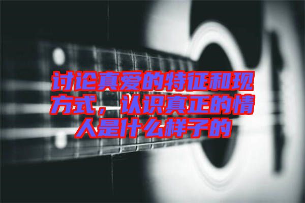 討論真愛(ài)的特征和現(xiàn)方式，認(rèn)識(shí)真正的情人是什么樣子的