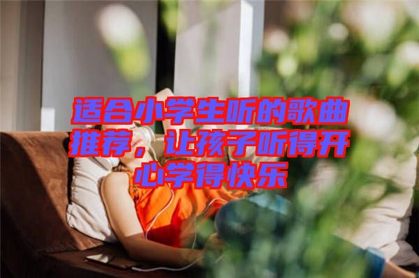 適合小學(xué)生聽的歌曲推薦，讓孩子聽得開心學(xué)得快樂