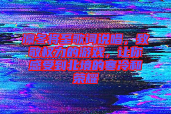 凜冬將至歌詞說(shuō)唱，致敬權(quán)力的游戲，讓你感受到北境的寒冷和榮耀