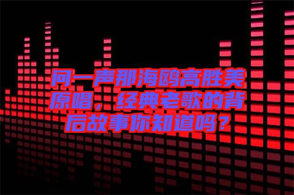 問一聲那海鷗高勝美原唱，經(jīng)典老歌的背后故事你知道嗎？