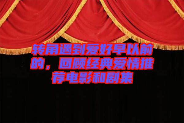 轉(zhuǎn)角遇到愛好早以前的，回顧經(jīng)典愛情推薦電影和劇集