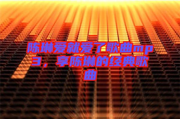 陳琳愛就愛了歌曲mp3，享陳琳的經(jīng)典歌曲