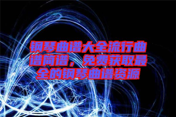 鋼琴曲譜大全流行曲譜簡譜，免費(fèi)獲取最全的鋼琴曲譜資源