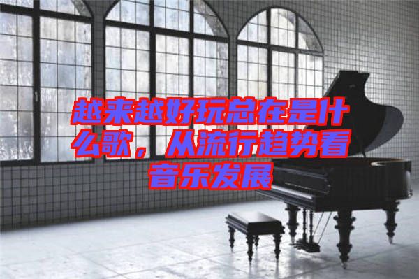 越來越好玩總在是什么歌，從流行趨勢看音樂發(fā)展