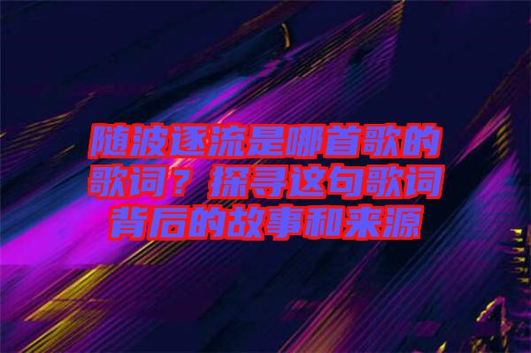 隨波逐流是哪首歌的歌詞？探尋這句歌詞背后的故事和來源