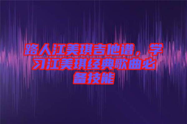 路人江美琪吉他譜，學(xué)習(xí)江美琪經(jīng)典歌曲必備技能