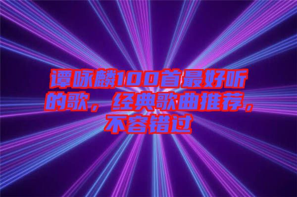 譚詠麟100首最好聽的歌，經(jīng)典歌曲推薦，不容錯過