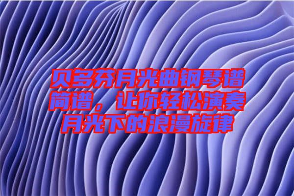 貝多芬月光曲鋼琴譜簡譜，讓你輕松演奏月光下的浪漫旋律