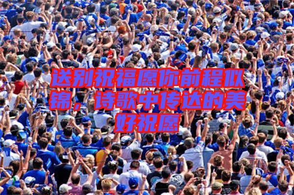 送別祝福愿你前程似錦，詩歌中傳達(dá)的美好祝愿