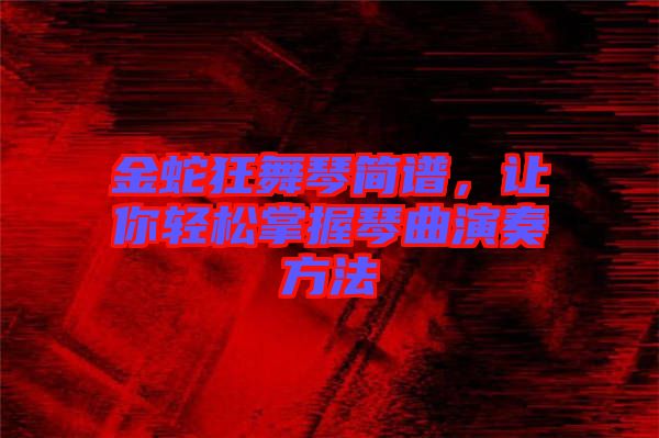 金蛇狂舞琴簡(jiǎn)譜，讓你輕松掌握琴曲演奏方法
