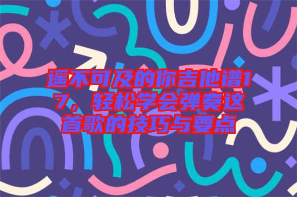 遙不可及的你吉他譜17，輕松學(xué)會(huì)彈奏這首歌的技巧與要點(diǎn)
