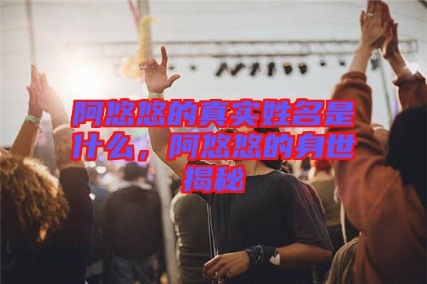 阿悠悠的真實姓名是什么，阿悠悠的身世揭秘
