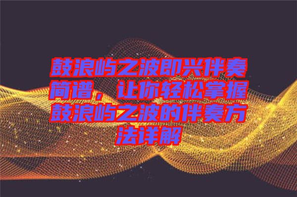 鼓浪嶼之波即興伴奏簡譜，讓你輕松掌握鼓浪嶼之波的伴奏方法詳解
