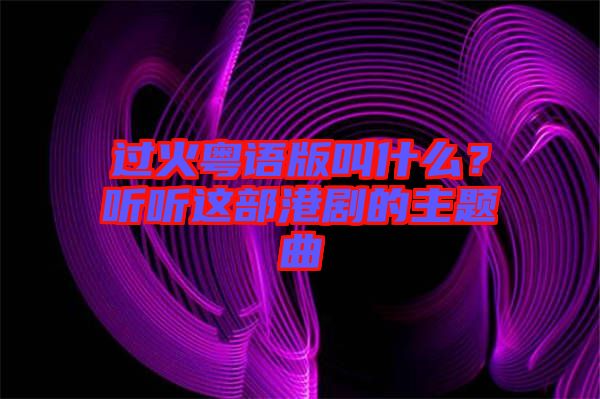 過(guò)火粵語(yǔ)版叫什么？聽(tīng)聽(tīng)這部港劇的主題曲