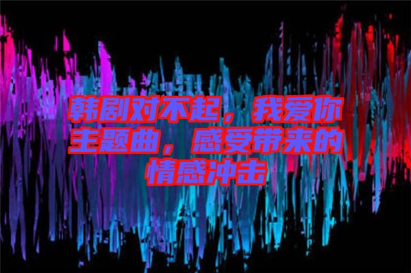 韓劇對(duì)不起，我愛(ài)你主題曲，感受帶來(lái)的情感沖擊