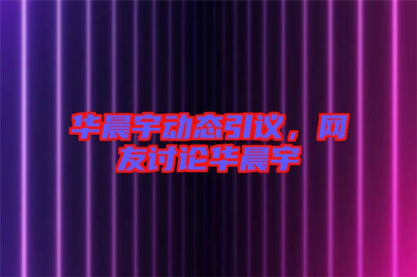 華晨宇動態(tài)引議，網(wǎng)友討論華晨宇