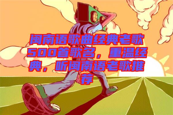 閩南語歌曲經(jīng)典老歌500首歌名，重溫經(jīng)典，聽閩南語老歌推薦