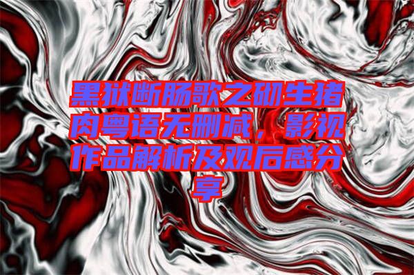 黑獄斷腸歌之砌生豬肉粵語無刪減，影視作品解析及觀后感分享