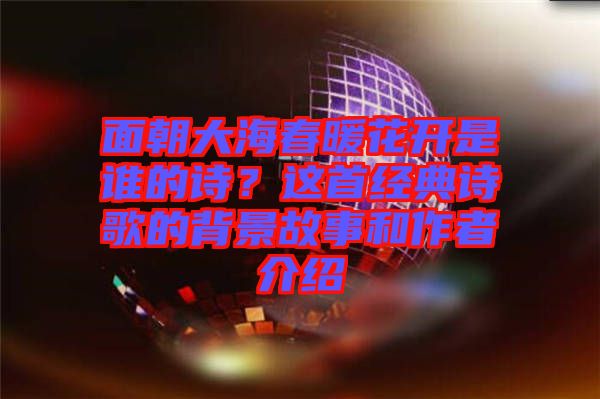面朝大海春暖花開是誰的詩？這首經(jīng)典詩歌的背景故事和作者介紹